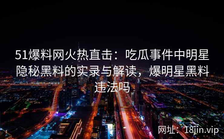 51爆料网火热直击：吃瓜事件中明星隐秘黑料的实录与解读，爆明星黑料违法吗