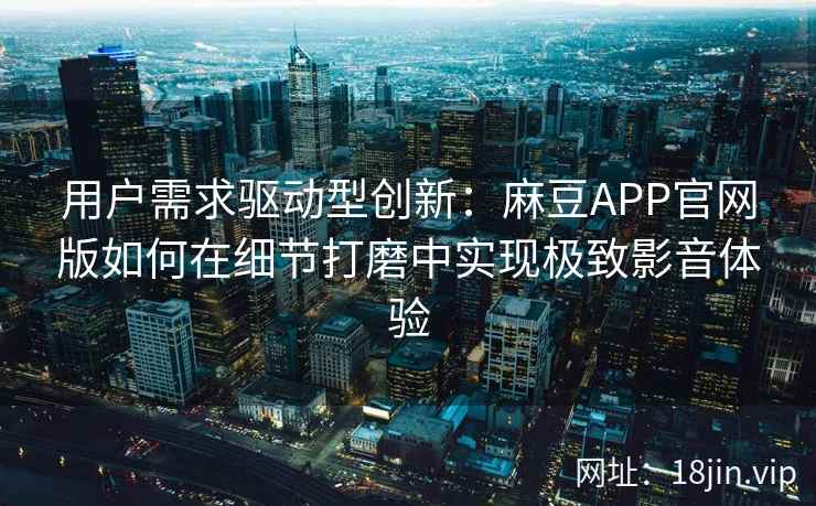 用户需求驱动型创新：麻豆APP官网版如何在细节打磨中实现极致影音体验