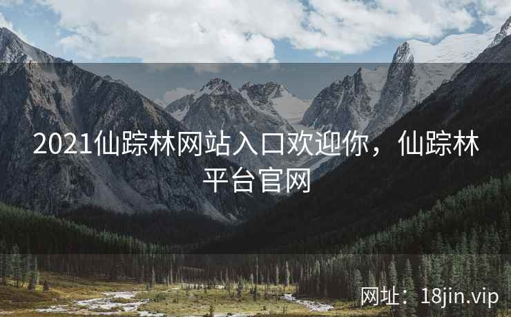 2021仙踪林网站入口欢迎你，仙踪林平台官网