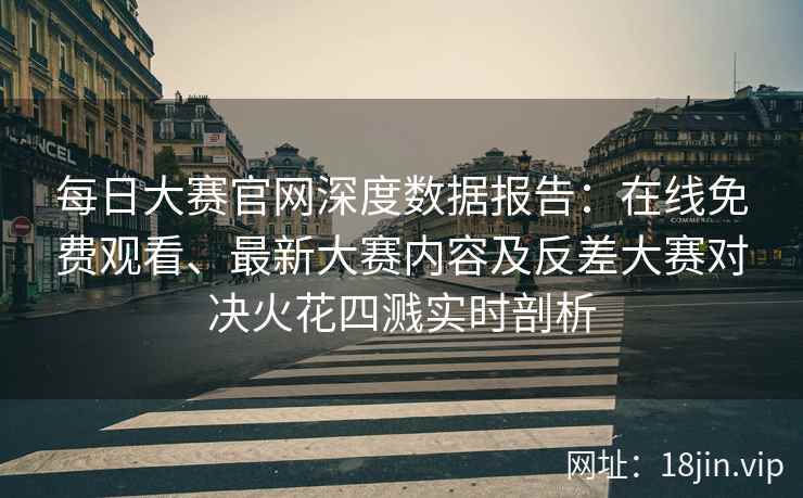 每日大赛官网深度数据报告：在线免费观看、最新大赛内容及反差大赛对决火花四溅实时剖析