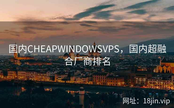 国内CHEAPWINDOWSVPS，国内超融合厂商排名