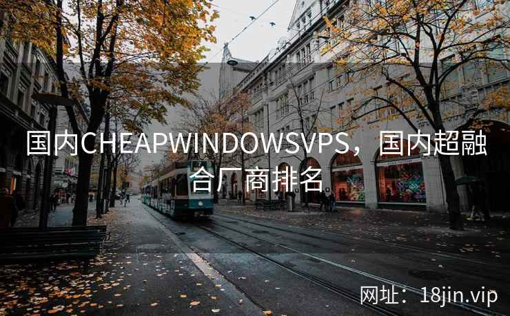 国内CHEAPWINDOWSVPS，国内超融合厂商排名