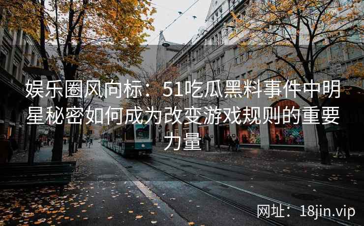 娱乐圈风向标：51吃瓜黑料事件中明星秘密如何成为改变游戏规则的重要力量