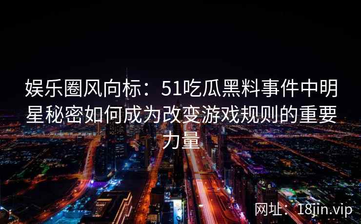 娱乐圈风向标：51吃瓜黑料事件中明星秘密如何成为改变游戏规则的重要力量