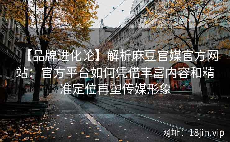 【品牌进化论】解析麻豆官媒官方网站：官方平台如何凭借丰富内容和精准定位再塑传媒形象