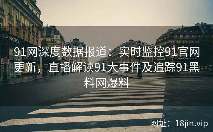 91网深度数据报道：实时监控91官网更新，直播解读91大事件及追踪91黑料网爆料