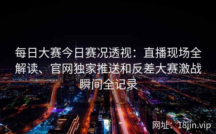 每日大赛今日赛况透视：直播现场全解读、官网独家推送和反差大赛激战瞬间全记录