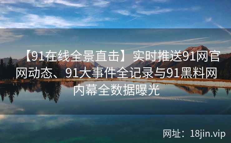 【91在线全景直击】实时推送91网官网动态、91大事件全记录与91黑料网内幕全数据曝光
