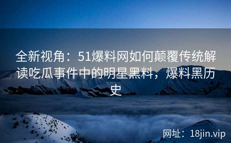 全新视角：51爆料网如何颠覆传统解读吃瓜事件中的明星黑料，爆料黑历史