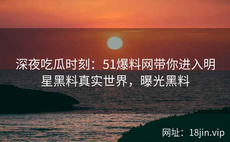 深夜吃瓜时刻：51爆料网带你进入明星黑料真实世界，曝光黑料