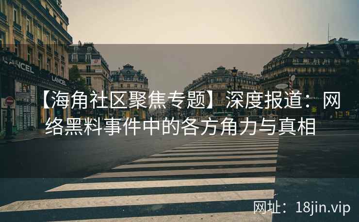 【海角社区聚焦专题】深度报道：网络黑料事件中的各方角力与真相