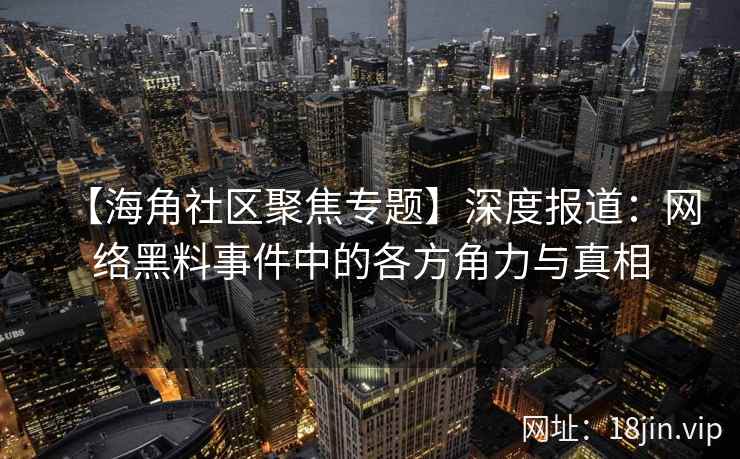 【海角社区聚焦专题】深度报道：网络黑料事件中的各方角力与真相