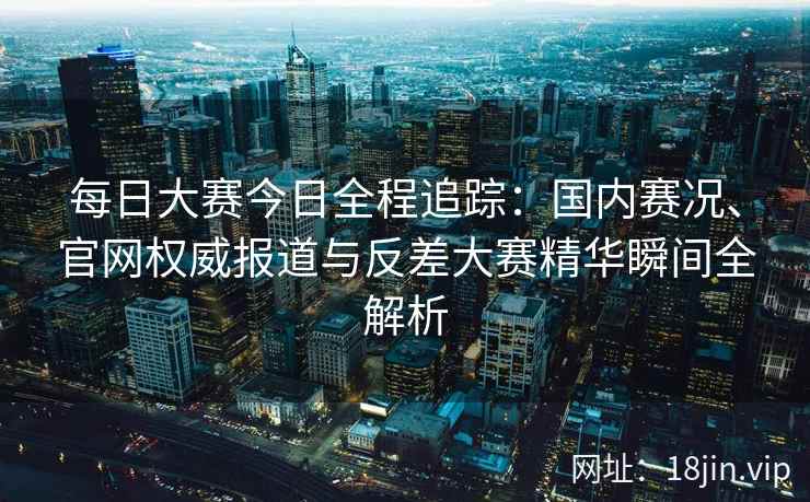 每日大赛今日全程追踪：国内赛况、官网权威报道与反差大赛精华瞬间全解析