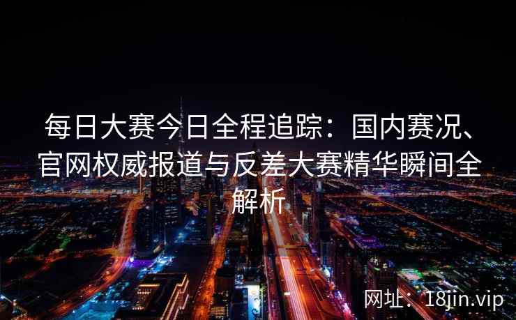 每日大赛今日全程追踪：国内赛况、官网权威报道与反差大赛精华瞬间全解析