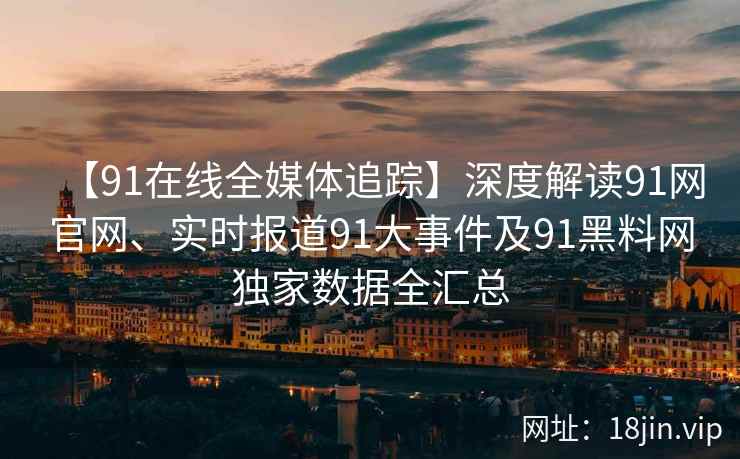 【91在线全媒体追踪】深度解读91网官网、实时报道91大事件及91黑料网独家数据全汇总