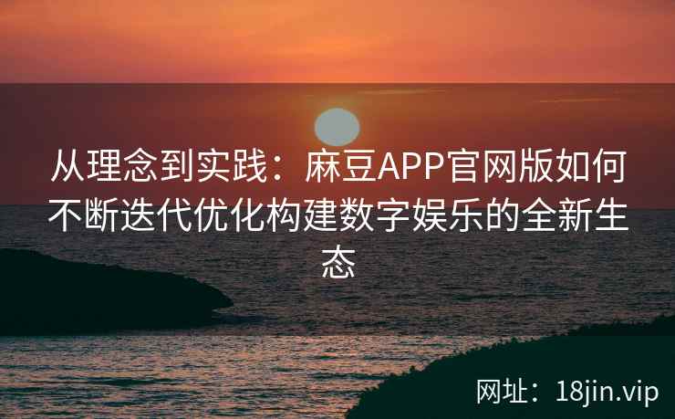 从理念到实践：麻豆APP官网版如何不断迭代优化构建数字娱乐的全新生态