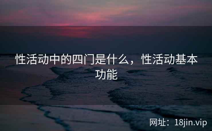 性活动中的四门是什么，性活动基本功能