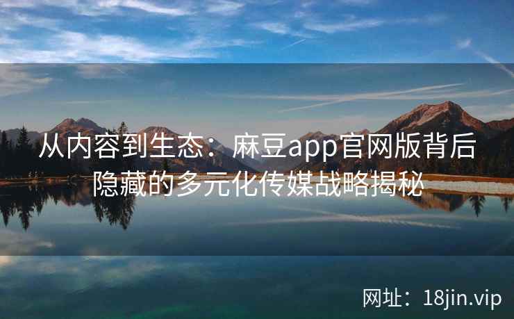 从内容到生态：麻豆app官网版背后隐藏的多元化传媒战略揭秘