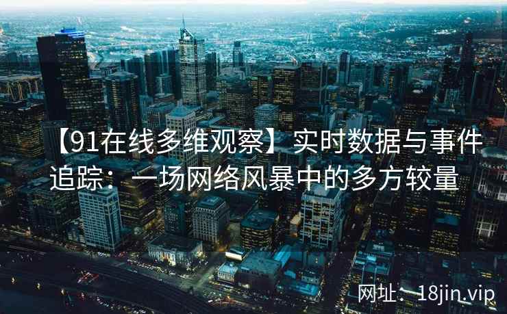 【91在线多维观察】实时数据与事件追踪：一场网络风暴中的多方较量