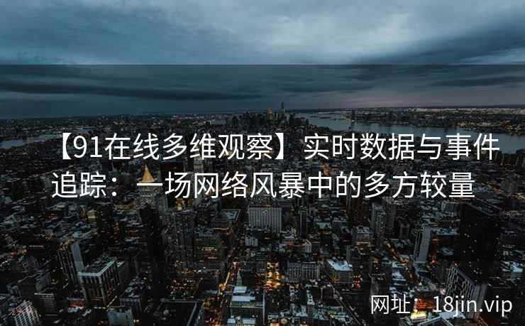 【91在线多维观察】实时数据与事件追踪：一场网络风暴中的多方较量