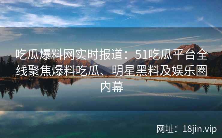 吃瓜爆料网实时报道：51吃瓜平台全线聚焦爆料吃瓜、明星黑料及娱乐圈内幕