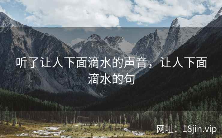 听了让人下面滴水的声音，让人下面滴水的句