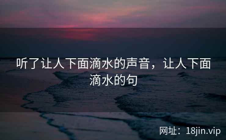 听了让人下面滴水的声音，让人下面滴水的句