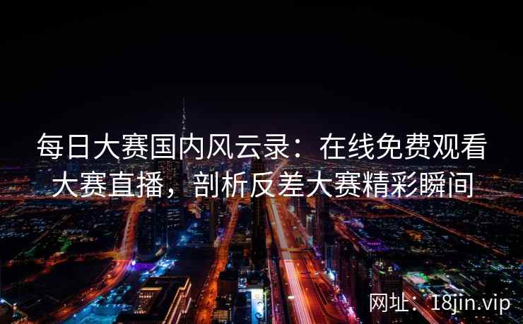 每日大赛国内风云录：在线免费观看大赛直播，剖析反差大赛精彩瞬间