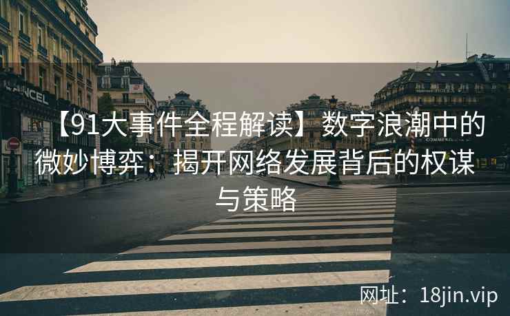 【91大事件全程解读】数字浪潮中的微妙博弈：揭开网络发展背后的权谋与策略