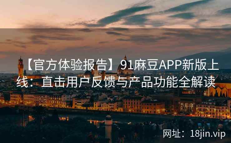 【官方体验报告】91麻豆APP新版上线：直击用户反馈与产品功能全解读