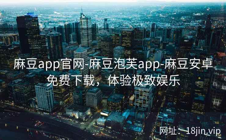 麻豆app官网-麻豆泡芙app-麻豆安卓免费下载，体验极致娱乐