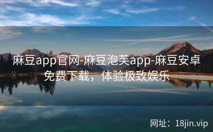 麻豆app官网-麻豆泡芙app-麻豆安卓免费下载，体验极致娱乐