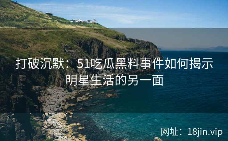 打破沉默：51吃瓜黑料事件如何揭示明星生活的另一面