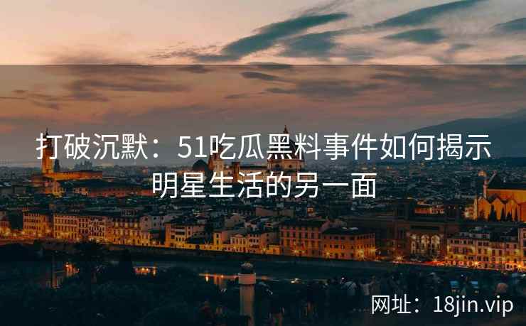 打破沉默：51吃瓜黑料事件如何揭示明星生活的另一面