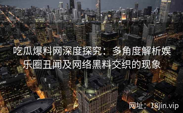 吃瓜爆料网深度探究：多角度解析娱乐圈丑闻及网络黑料交织的现象