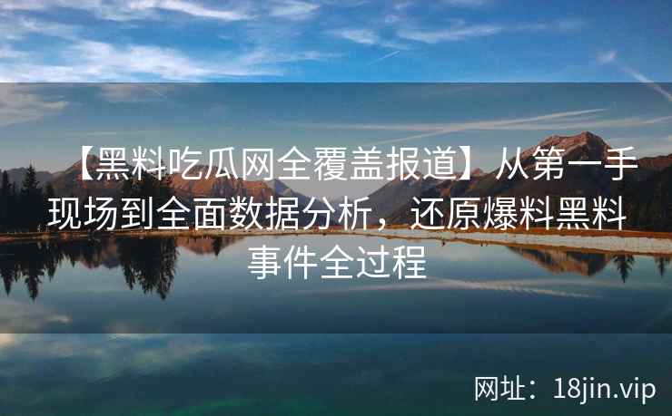 【黑料吃瓜网全覆盖报道】从第一手现场到全面数据分析，还原爆料黑料事件全过程