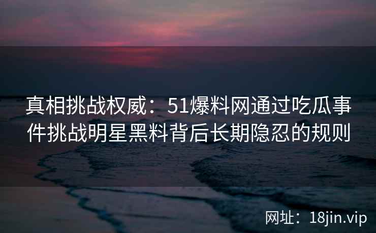 真相挑战权威：51爆料网通过吃瓜事件挑战明星黑料背后长期隐忍的规则