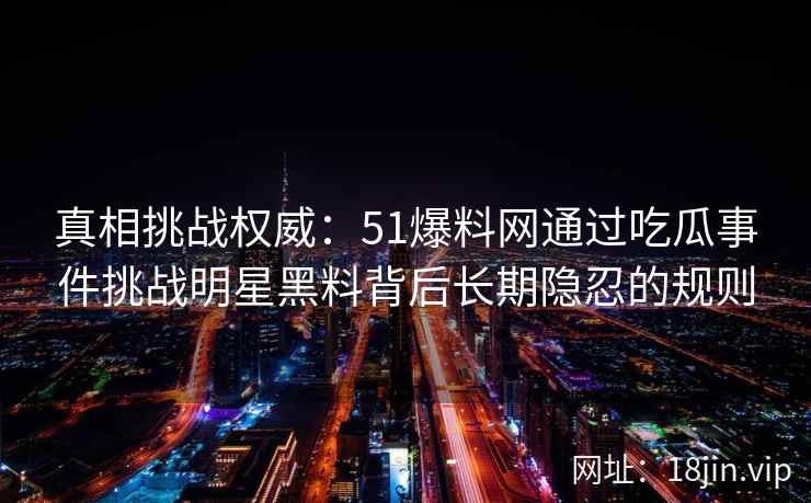 真相挑战权威：51爆料网通过吃瓜事件挑战明星黑料背后长期隐忍的规则