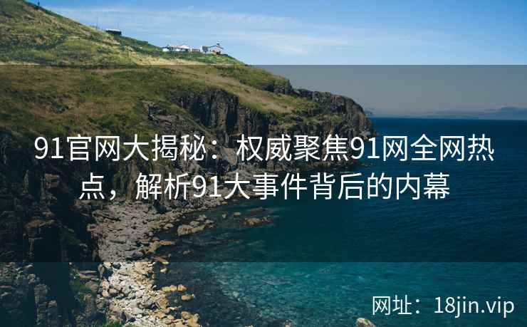 91官网大揭秘：权威聚焦91网全网热点，解析91大事件背后的内幕