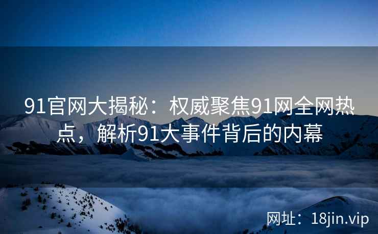 91官网大揭秘：权威聚焦91网全网热点，解析91大事件背后的内幕