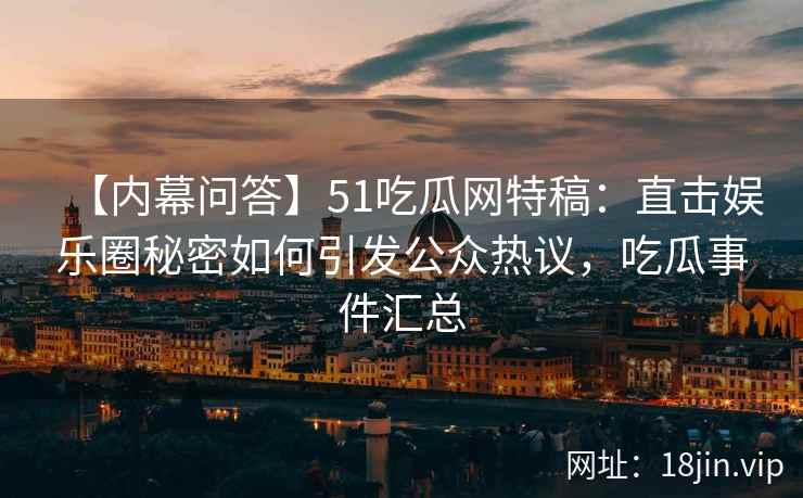 【内幕问答】51吃瓜网特稿：直击娱乐圈秘密如何引发公众热议，吃瓜事件汇总
