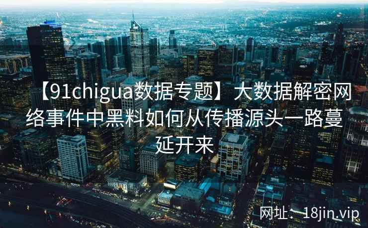 【91chigua数据专题】大数据解密网络事件中黑料如何从传播源头一路蔓延开来
