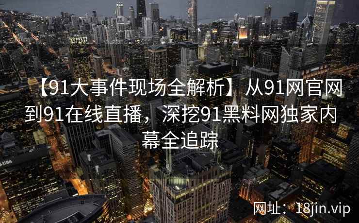 【91大事件现场全解析】从91网官网到91在线直播，深挖91黑料网独家内幕全追踪