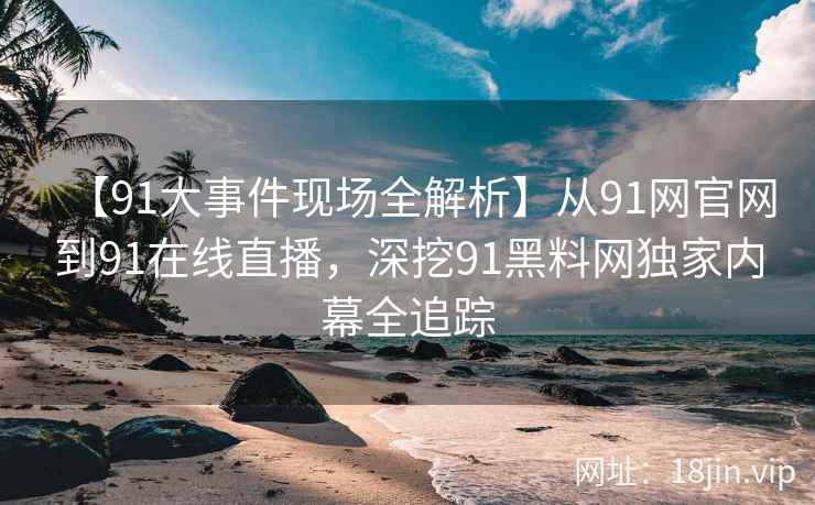 【91大事件现场全解析】从91网官网到91在线直播，深挖91黑料网独家内幕全追踪