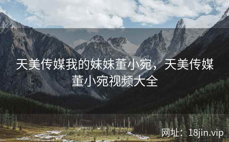 天美传媒我的妹妹董小宛，天美传媒董小宛视频大全