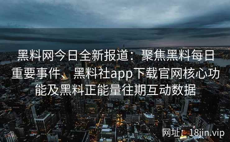 黑料网今日全新报道：聚焦黑料每日重要事件、黑料社app下载官网核心功能及黑料正能量往期互动数据