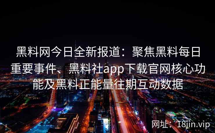黑料网今日全新报道：聚焦黑料每日重要事件、黑料社app下载官网核心功能及黑料正能量往期互动数据