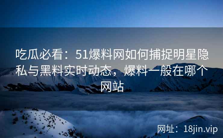吃瓜必看：51爆料网如何捕捉明星隐私与黑料实时动态，爆料一般在哪个网站