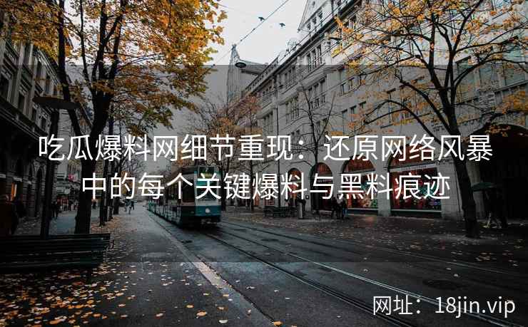 吃瓜爆料网细节重现：还原网络风暴中的每个关键爆料与黑料痕迹