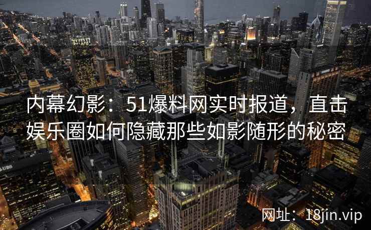 内幕幻影：51爆料网实时报道，直击娱乐圈如何隐藏那些如影随形的秘密